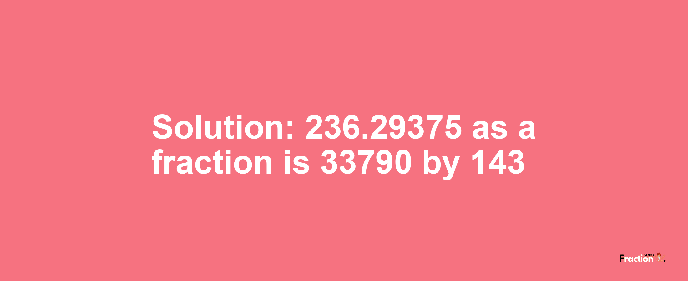 Solution:236.29375 as a fraction is 33790/143